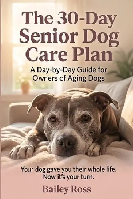 The 30-Day Senior Dog Care Plan: A Day-by-Day Guide for Owners of Aging Dogs by Bailey Ross