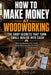How to Make Money at Woodworking: Build a Profitable Woodworking Business From Home With Projects That Sell, Smart Pricing, and Simple Systems for Con by Travis Lee