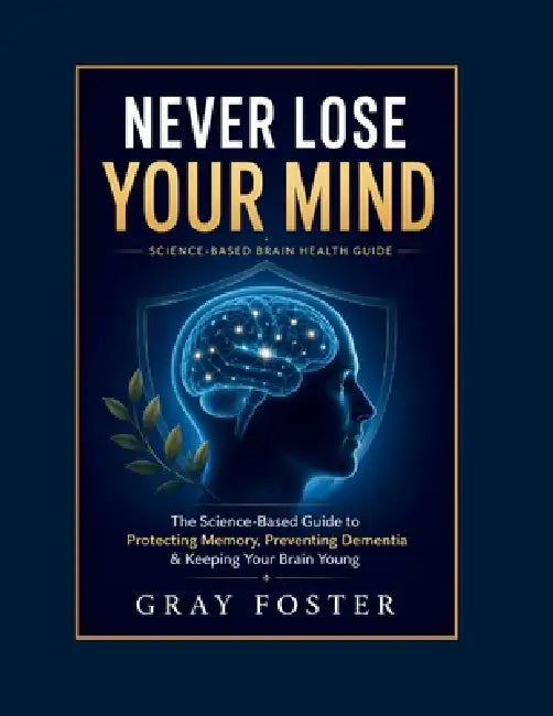 Never Lose Your Mind: The Science-Based Guide to Protecting Memory, Preventing Dementia & Keeping Your Brain Young by Gray Foster