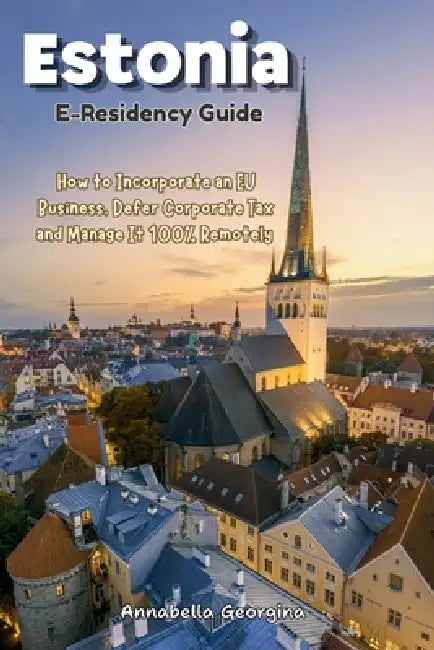 The Estonia E-Residency Guide: How to Incorporate an EU Business, Defer Corporate Tax and Manage It 100% Remotely by Annabella Georgina