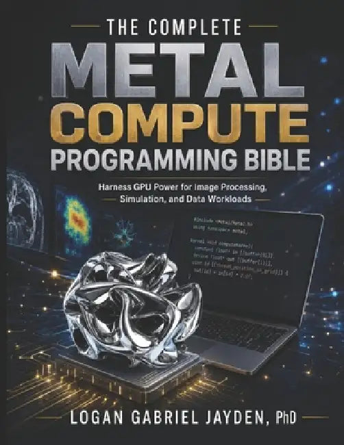 The Complete Metal Compute Programming Bible: Harness GPU Power for Image Processing, Simulation, and Data Workloads by Logan Gabriel Jayden