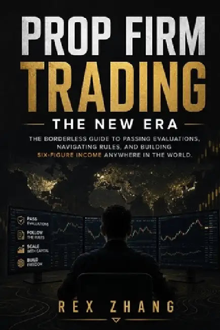 Prop Firm Trading: The New Era: The Borderless Guide to Passing Evaluations, Navigating Rules, and Building Six-Figure Income Anywhere in the World by Rex Zhang
