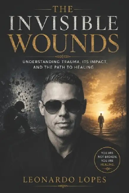 The Invisible Wounds: Understanding Trauma, Its Impact, and the Path to Healing by Leonardo Lopes T.