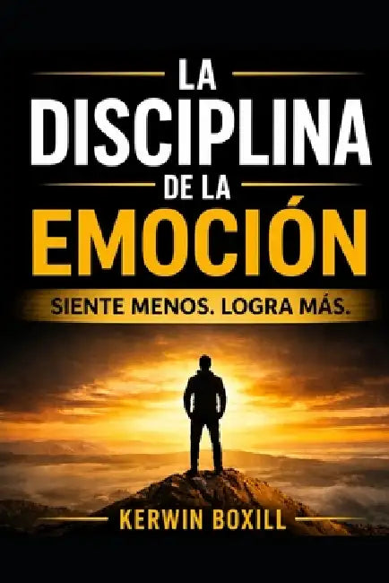 La Disciplina de la Emoción: Siente menos. Logra más. by Kerwin Boxill