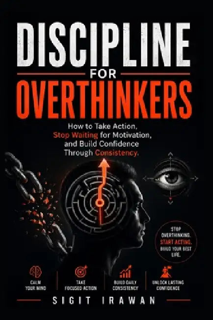 Discipline for Overthinkers: How to Take Action, Stop Waiting for Motivation, and Build Confidence Through Consistency by Sigit Irawan