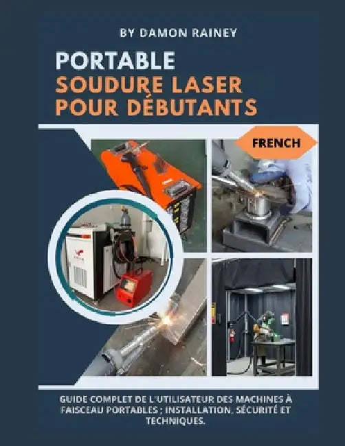 Soudage Laser Portable Pour Débutants: Guide complet de l'utilisateur des machines à faisceaux portables; installation, sécurité et techniques by Damon Rainey