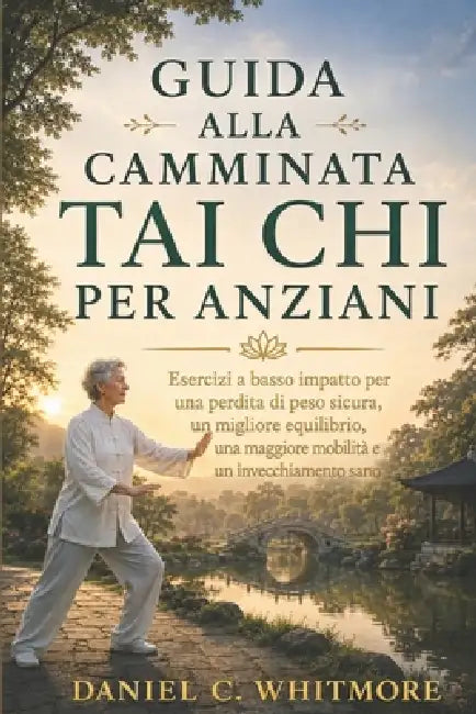 Guida Alla Camminata Tai CHI Per Anziani: Esercizi a basso impatto per una perdita di peso sicura, un migliore equilibrio, una maggiore mobilità e un by Daniel C. Whitmore