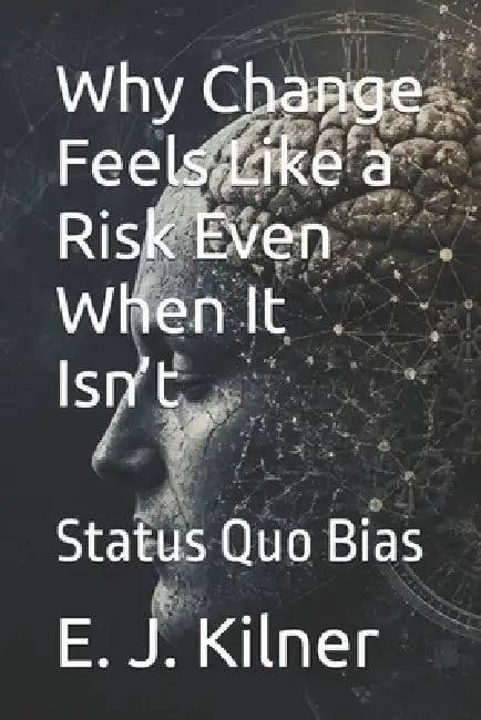 Why Change Feels Like a Risk Even When It Isn't: Status Quo Bias by Raymond Hurn, E. J. Kilner