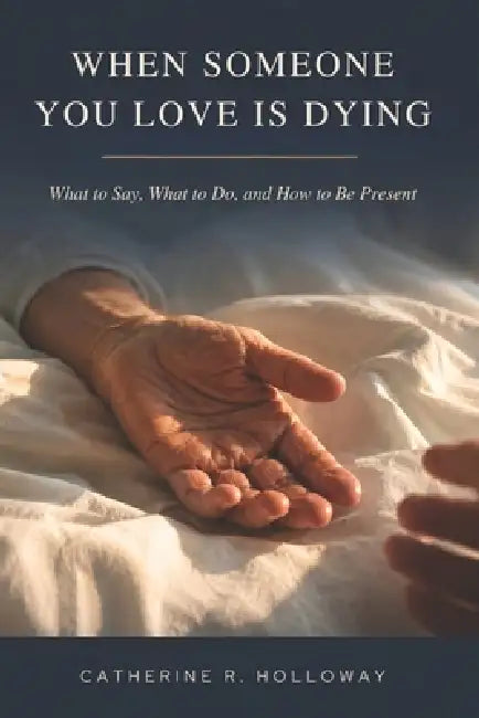 When Someone You Love Is Dying: What to Say, What to Do, and How to Be Present by Catherine R. Holloway
