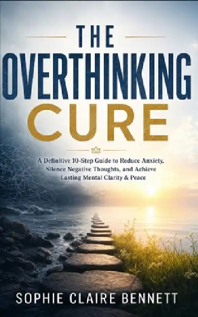 The Overthinking Cure: A Definitive 10-Step Guide to Reduce Anxiety, Silence Negative Thoughts, and Achieve Lasting Mental Clarity & Peace by Sophie Claire Bennett