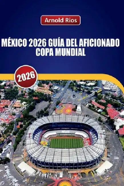 México 2026 Guía del Aficionado Copa Mundial: Planificación realista para el partido inaugural, selecciones honestas de hoteles, información sobre com by Arnold Ríos