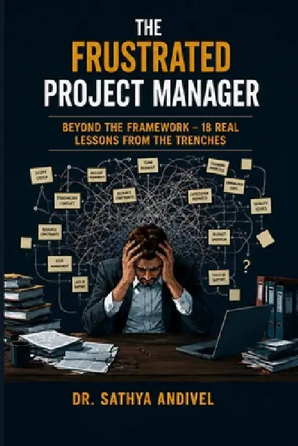 The Frustrated Project Manager: Beyond the Framework - 18 Real Lessons from the Trenches by Sathya Andivel