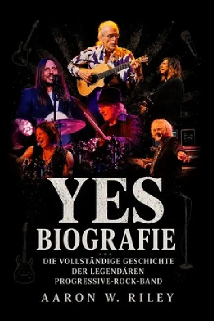 Yes Biografie: Die vollständige Geschichte der legendären Progressive-Rock-Band by Aaron W. Riley