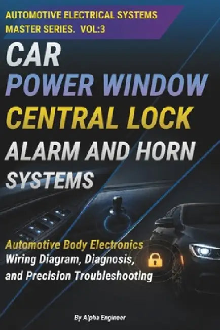 Car Power Window Central Lock, Alarm and Horn Systems: Automotive Body Electronics: A Practical Guide to Power Windows, Central Locking, Car Alarm And by Alpha Engineer