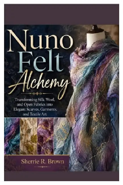 Nuno Felt Alchemy: Transforming Silk, Wool, and Open Fabrics into Elegant Scarves, Garments, and Textile Art by Sherrie R. Brown