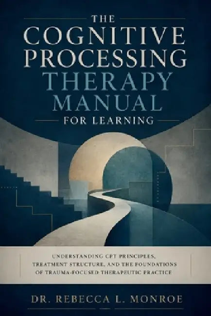 The Cognitive Processing Therapy Manual for Learning: Understanding CPT Principles, Treatment Structure, and the Foundations of Trauma-Focused Therape by Dr Rebecca L Monroe
