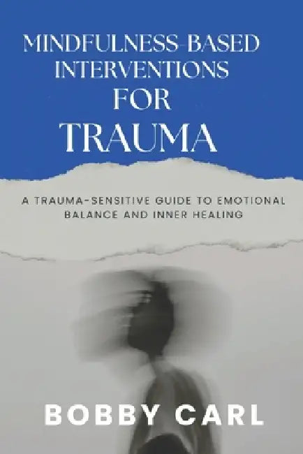 Mindfulness-Based Interventions for Trauma: A Trauma-Sensitive Guide to Emotional Balance and Inner Healing by Bobby Carl