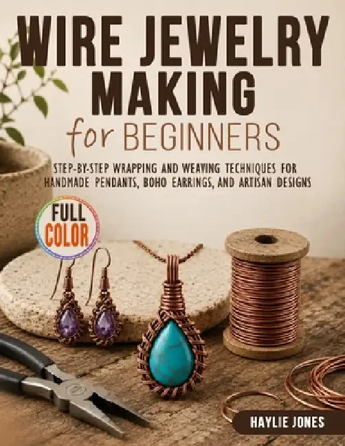 Wire Jewelry Making for Beginners: Step-by-Step Wrapping and Weaving Techniques for Handmade Pendants, Boho Earrings, and Artisan Designs by Haylie Jones