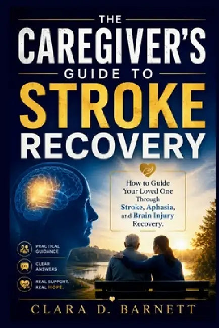The Caregiver's Guide to Stroke Recovery: How to Guide Your Loved One Through Stroke, Aphasia, and Brain Injury Recovery by Clara D. Barnett