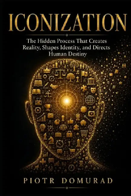 Iconization: The Hidden Process That Creates Reality, Shapes Identity, and Directs Human Destiny by Piotr Domurad
