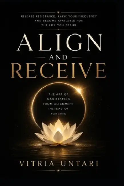 Align and Receive: Release Resistance, Raise Your Frequency, and Become Available for the Life You Desire by Vitria Untari
