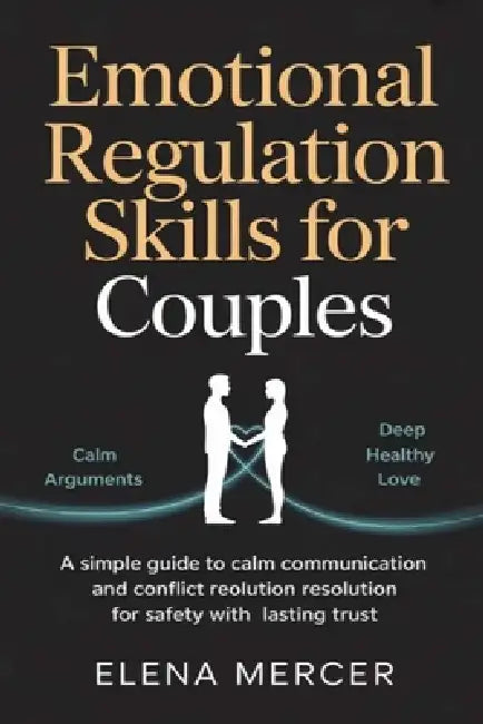 Emotional Regulation Skills For Couples: A Simple Guide to Calm Communication and Conflict Resolution for Safety with Lasting Trust by Elena Mercer