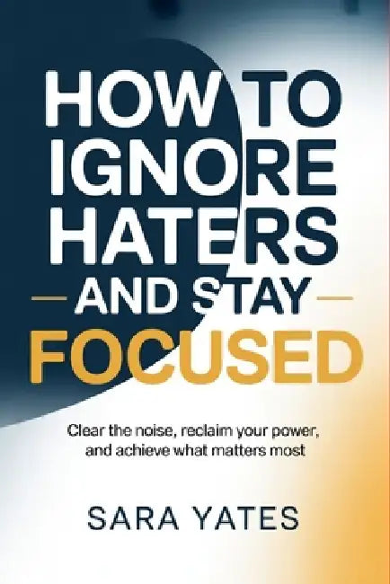 How to Ignore Haters and Stay Focused: Clear the Noise, Reclaim Your Power, and Achieve What Matters Most by Sara Yates