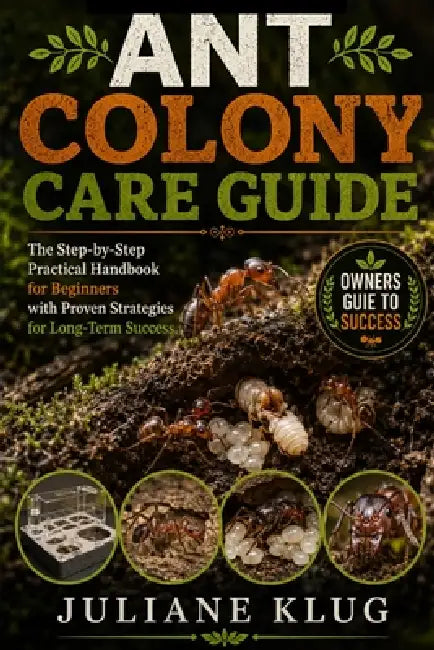 Ant Colony Care Guide: The Step-by-Step Practical Handbook for Beginners with Proven Strategies for Long-Term Success. by Juliane Klug