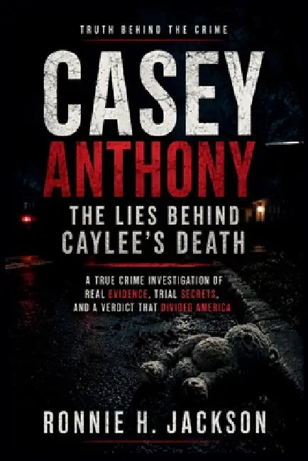 Casey Anthony the Lies Behind Caylee's Death: A True Crime Investigation of Real Evidence, Trial Secrets, and a Verdict That Divided America by Ronnie H. Jackson