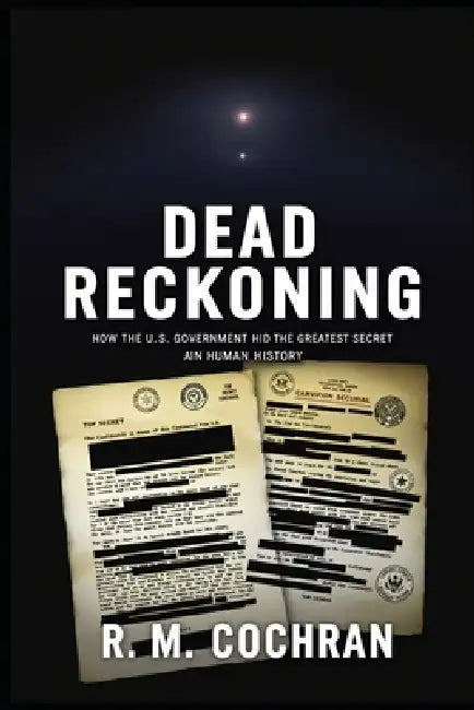 Dead Reckoning: How the U.S. Government Hid the Greatest Secret in Human History. by R. M. Cochran