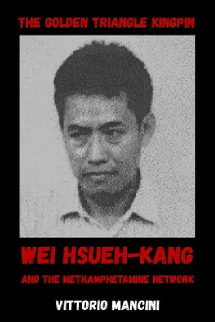 The Golden Triangle Kingpin: Wei Hsueh-kang and the Methamphetamine Network by Vittorio Mancini