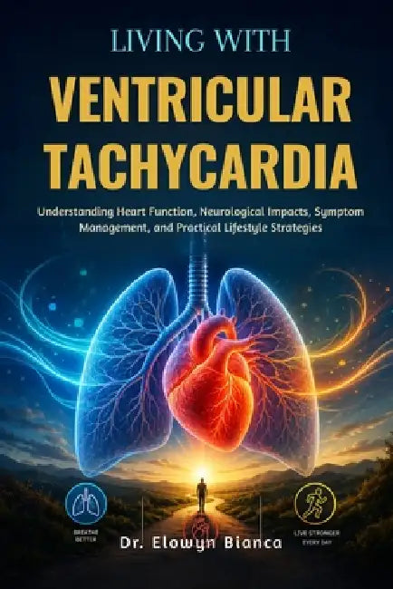 Living With Ventricular Tachycardia: Practical Insights on Heart Rhythm Disorders, Risk Reduction, Treatment Options, and Neurological Health Support by Elowyn Bianca