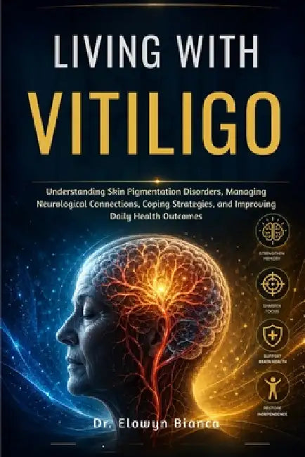 Living With Vitiligo: Understanding Skin Pigmentation Disorders, Managing Neurological Connections, Coping Strategies, and Improving Daily Health Outc by Elowyn Bianca