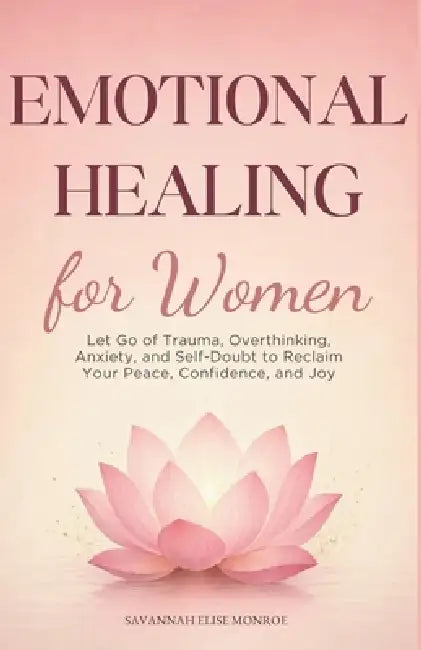 Emotional Healing for Women: Let Go of Trauma, Overthinking, Anxiety, and Self-Doubt to Reclaim Your Peace, Confidence, and Joy by Savannah Elise Monroe