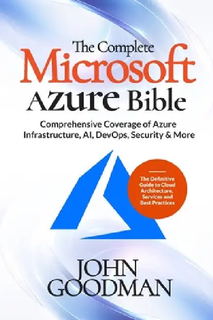 The Complete Microsoft Azure Bible: Comprehensive Coverage of Azure Infrastructure, AI, DevOps, Security & More (The Definitive Guide to Cloud Archite by John Goodmann