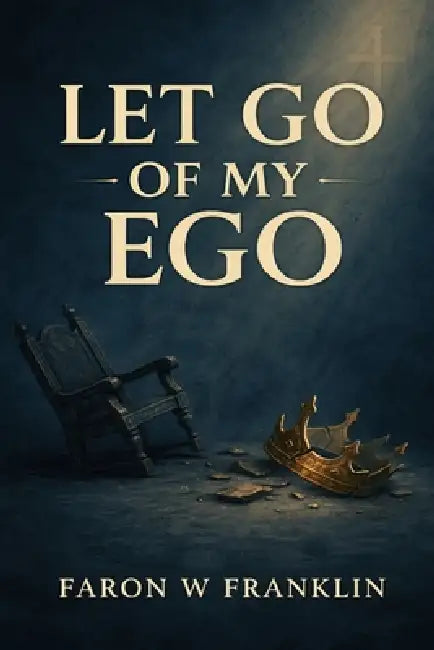 Let Go Of My Ego: Breaking Free of Pride and Embracing Servanthood by Faron W. Franklin