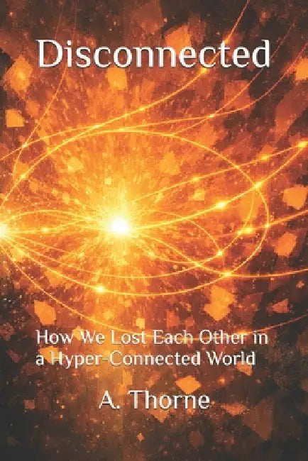 Disconnected: How We Lost Each Other in a Hyper-Connected World by A. Thorne
