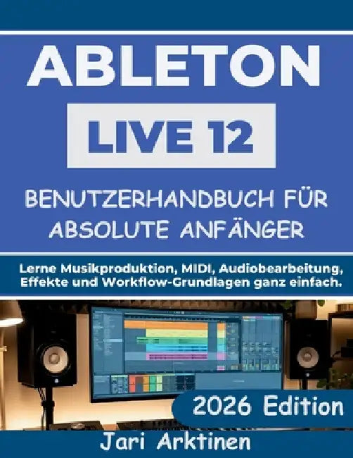 Ableton Live 12 Benutzerhandbuch Für Absolute Anfänger 2026: Lerne Musikproduktion, MIDI, Audiobearbeitung, Effekte und Workflow-Grundlagen ganz einfa by Jari Arktinen
