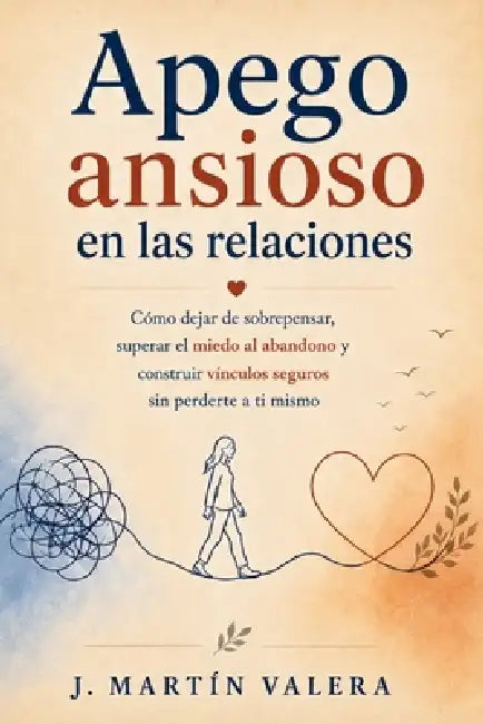 Apego ansioso en las relaciones: Cómo dejar de sobrepensar, superar el miedo al abandono y construir vínculos seguros sin perderte a ti mismo by J. Martín Valera