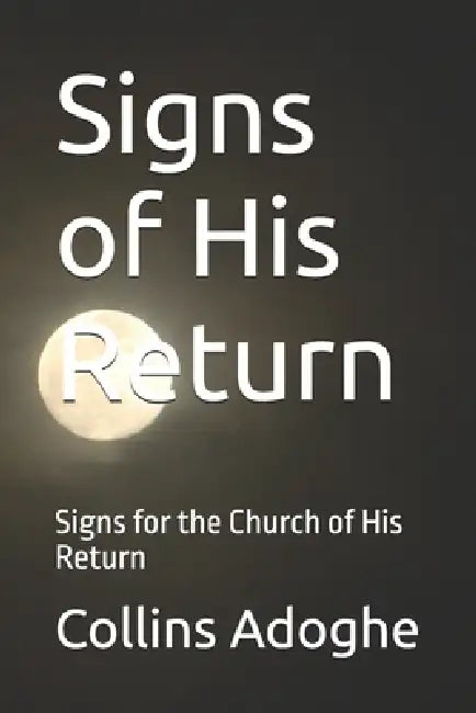 Signs of His Return: Signs for the Church of His Return by Collins Adoghe