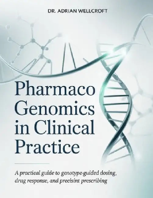 Pharmacogenomics in Clinical Practice: A Practical Guide to Genotype-Guided Dosing, Drug Response, and Precision Prescribing by Adrian Wellcroft