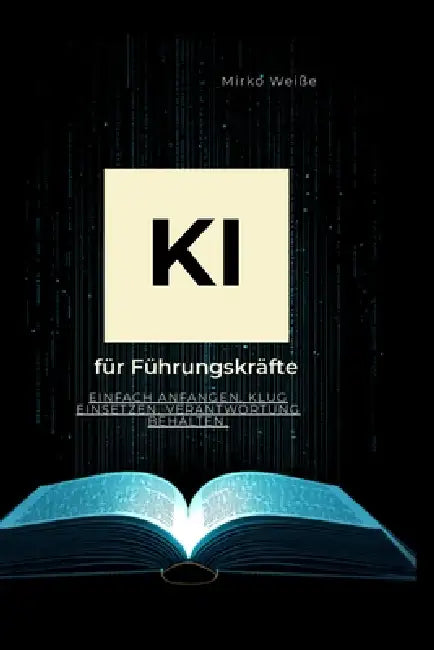 KI für Führungskräfte: Einfach anfangen. Klug einsetzen. Verantwortung behalten. by Mirko Weiße