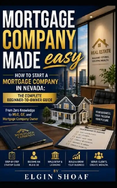 NV Mortgage Company Made Easy: How to Start a Mortgage Company in Nevada: The Complete Beginner-to-Owner Guide From Zero Knowledge to MLO, QE, and Mor by Elgin Shoaf