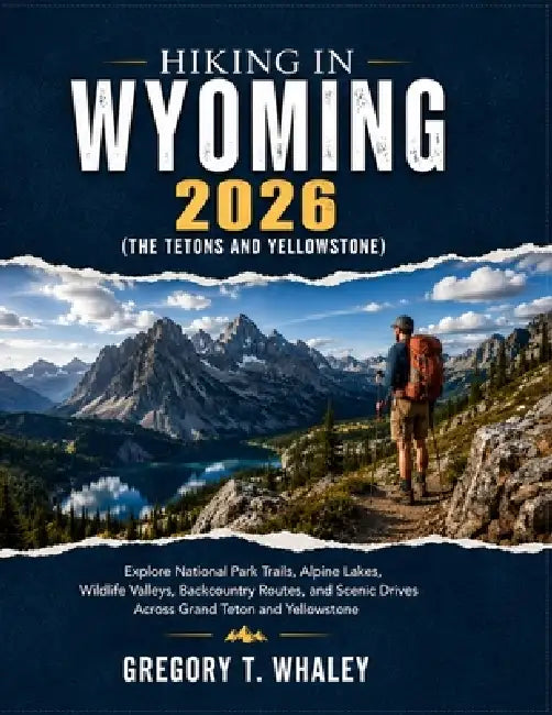 Hiking in Wyoming 2026: Explore National Park Trails, Alpine Lakes, Wildlife Valleys, Backcountry Routes, and Scenic Drives Across Grand Teton and Yel by Gregory T. Whaley