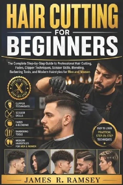 Hair Cutting for Beginners: The Complete Step-by-Step Guide to Professional Hair Cutting, Fades, Clipper Techniques, Scissor Skills, Blending, Barberi by James R. Ramsey