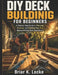 DIY Deck Building for Beginners: A Step-by-Step Guide to Planning, Framing, and Building Your First Backyard Deck With Confidence by Briar K. Locke