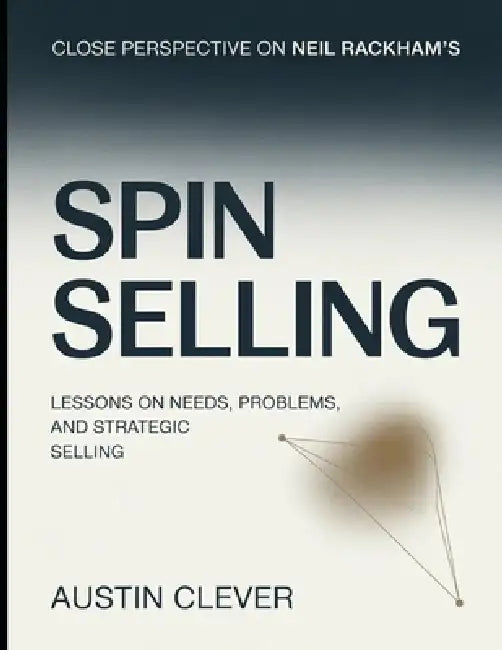Close Perspective On Neil Rackham's Spin Selling: Lessons On Needs, Problems, And Strategic Selling by Austin Clever
