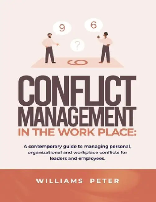Conflict management in the workplace: A contemporary guide to managing personal, organizational and workplace conflicts for leaders and employees by Williams Peter
