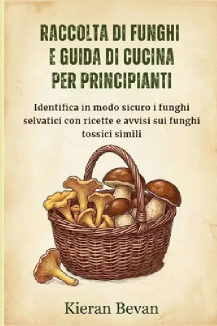 Raccolta Di Funghi E Guida Di Cucina Per Principianti: Identifica in modo sicuro i funghi selvatici con ricette e avvisi sui funghi tossici simili by Kieran Bevan
