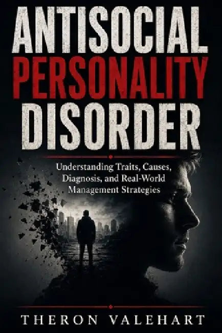 Antisocial Personality Disorder: Understanding Traits, Causes, Diagnosis, and Real-World Management Strategies by Theron Valehart